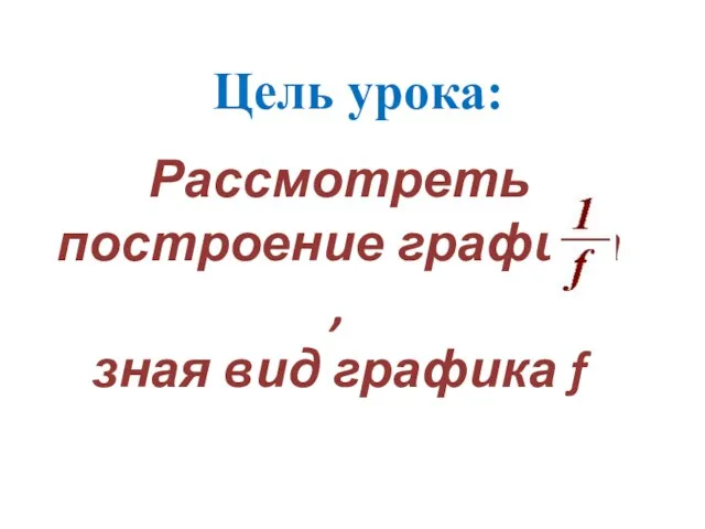 Цель урока: Рассмотреть построение графика , зная вид графика f