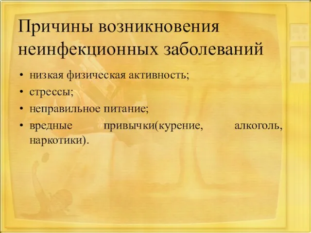 Причины возникновения неинфекционных заболеваний низкая физическая активность; стрессы; неправильное питание; вредные привычки(курение, алкоголь, наркотики).