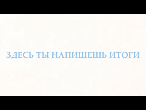 ЗДЕСЬ ТЫ НАПИШЕШЬ ИТОГИ