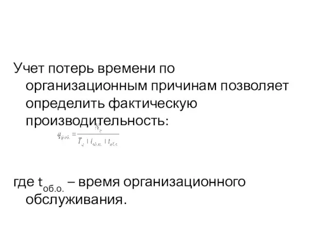 Учет потерь времени по организационным причинам позволяет определить фактическую производительность: где tоб.о. – время организационного обслуживания.