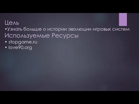 Цель •Узнать больше о истории эволюции игровых систем Используемые Ресурсы • stopgame.ru • love90.org