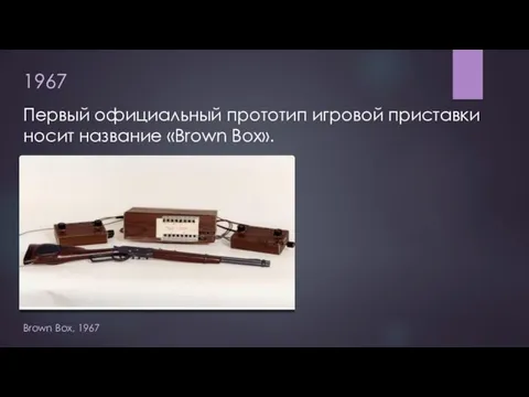 1967 Первый официальный прототип игровой приставки носит название «Brown Box». Brown Box, 1967