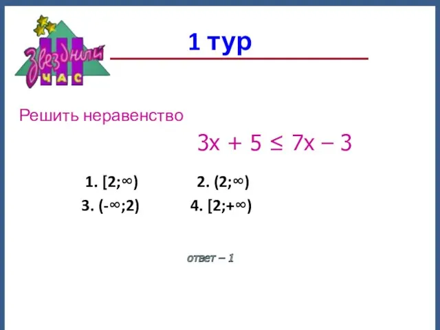 1 тур ответ – 1 1. [2;∞) 2. (2;∞) 3. (-∞;2) 4. [2;+∞)