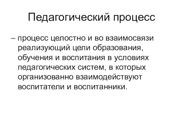 Педагогический процесс – процесс целостно и во взаимосвязи реализующий цели