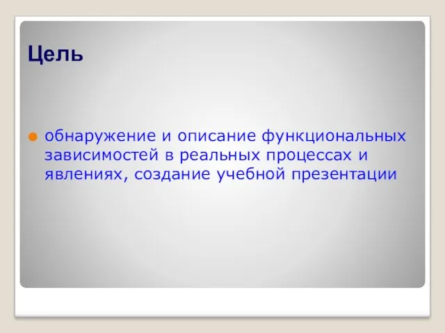 Цель обнаружение и описание функциональных зависимостей в реальных процессах и явлениях, создание учебной презентации