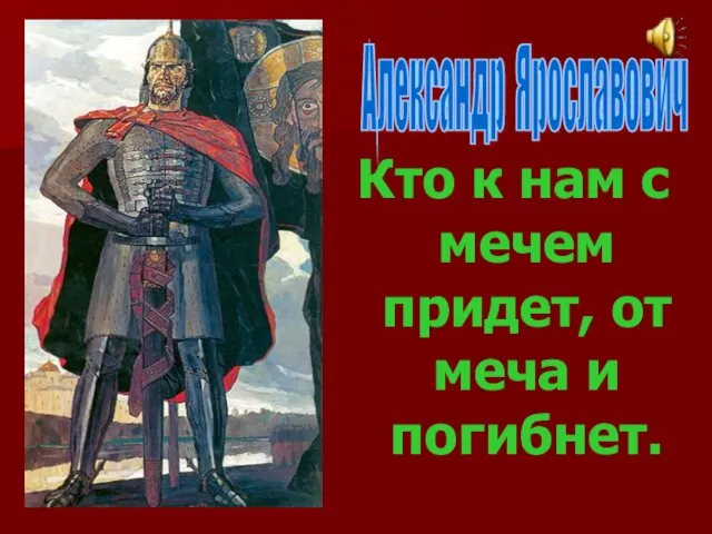 Александр Ярославович Кто к нам с мечем придет, от меча и погибнет.