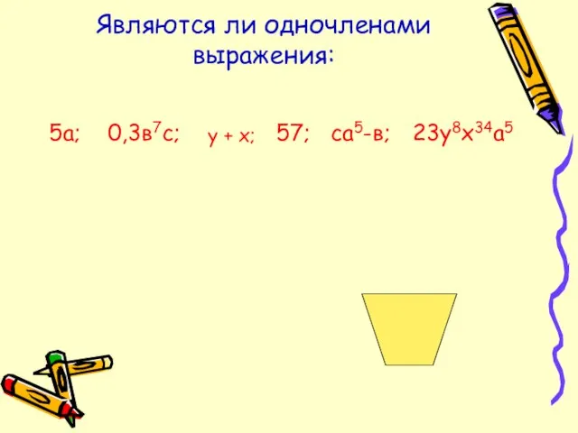 Являются ли одночленами выражения: 5а; 0,3в7с; у + х; 57; са5-в; 23у8х34а5