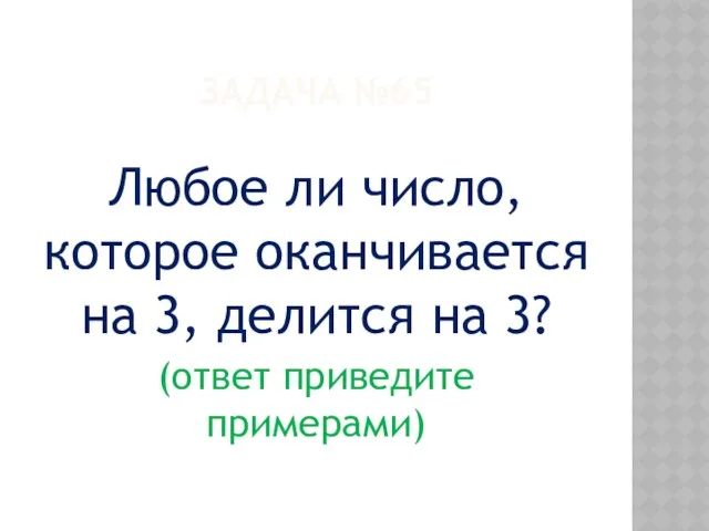 ЗАДАЧА №65 Любое ли число, которое оканчивается на 3, делится на 3? (ответ приведите примерами)