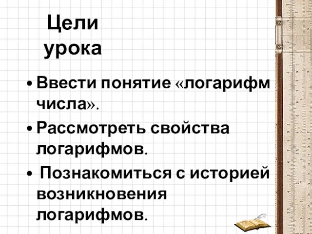 Цели урока Ввести понятие «логарифм числа». Рассмотреть свойства логарифмов. Познакомиться с историей возникновения логарифмов.