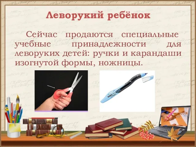 Леворукий ребёнок Сейчас продаются специальные учебные принадлежности для леворуких детей: ручки и карандаши изогнутой формы, ножницы.