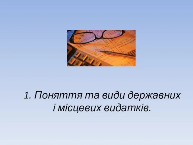 1. Поняття та види державних і місцевих видатків.