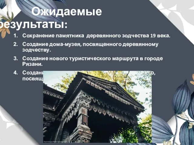 Ожидаемые результаты: Сохранение памятника деревянного зодчества 19 века. Создание дома-музея,