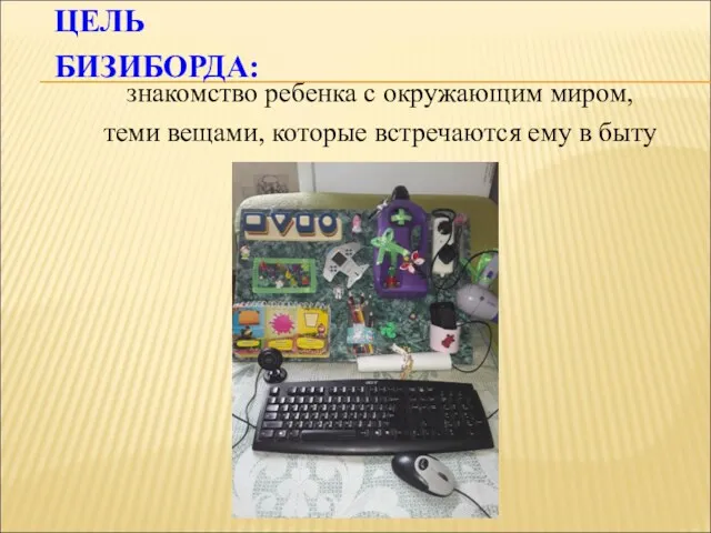 ЦЕЛЬ БИЗИБОРДА: знакомство ребенка с окружающим миром, теми вещами, которые встречаются ему в быту