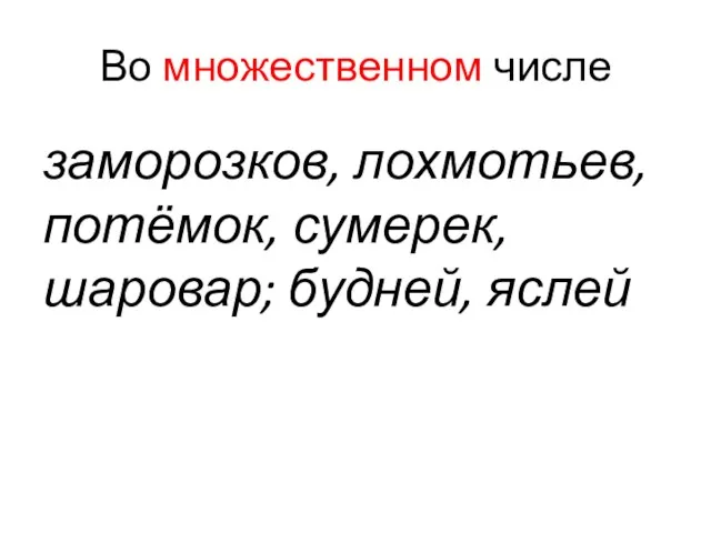 Во множественном числе заморозков, лохмотьев, потёмок‚ сумерек, шаровар; будней, яслей