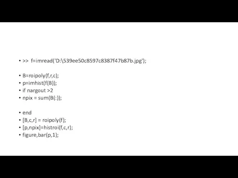 >> f=imread('D:\539ee50c8597c8387f47b87b.jpg'); B=roipoly(f,r,c); p=imhist(f(B)); if nargout >2 npix = sum(B(:)); end [B,c,r] = roipoly(f); [p,npix]=histroi(f,c,r); figure,bar(p,1);