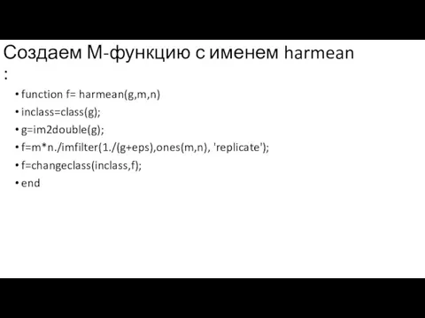 Создаем М-функцию с именем harmean : function f= harmean(g,m,n) inclass=class(g); g=im2double(g); f=m*n./imfilter(1./(g+eps),ones(m,n), 'replicate'); f=changeclass(inclass,f); end