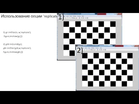 Использование опции 'replicate‘: 1) gr=imfilter(n, w,'replicate'); figure,imshow(gr,[]) 2) gr8=im2uint8(gr); g8r=imfilter(gr8,w,'replicate'); figure,imshow(g8r,[]) 1) 2)