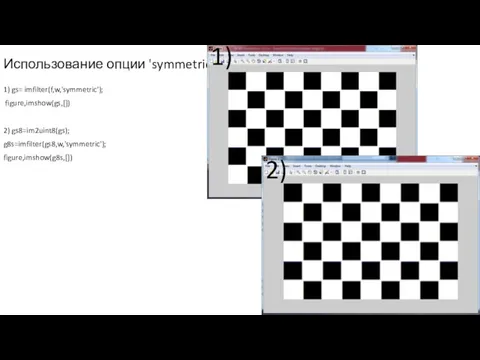 Использование опции 'symmetric‘: 1) gs= imfilter(f,w,'symmetric'); figure,imshow(gs,[]) 2) gs8=im2uint8(gs); g8s=imfilter(gs8,w,'symmetric'); figure,imshow(g8s,[]) 1) 2)