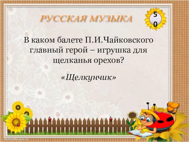 «Щелкунчик» В каком балете П.И.Чайковского главный герой – игрушка для щелканья орехов? 50 РУССКАЯ МУЗЫКА