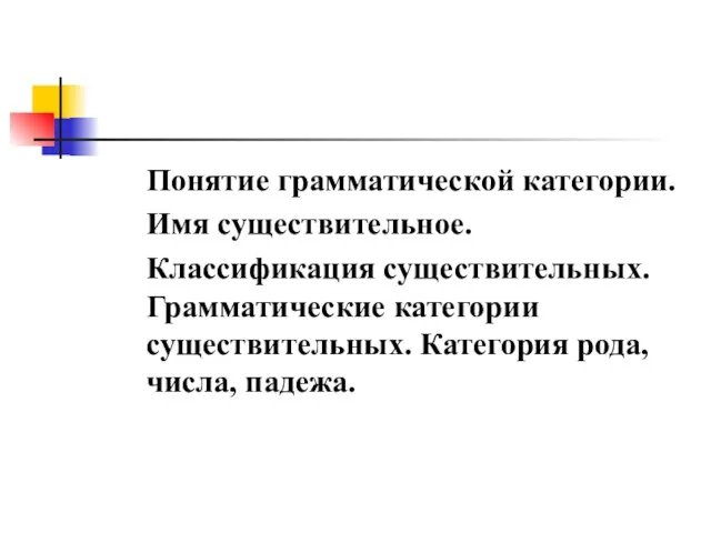 Понятие грамматической категории. Имя существительное. Классификация существительных. Грамматические категории существительных. Категория рода, числа, падежа.