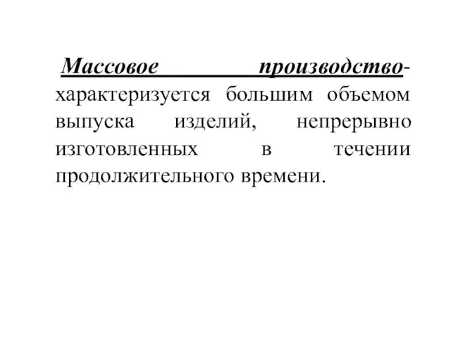 Массовое производство-характеризуется большим объемом выпуска изделий, непрерывно изготовленных в течении продолжительного времени.