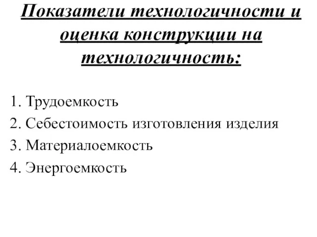 Показатели технологичности и оценка конструкции на технологичность: Трудоемкость Себестоимость изготовления изделия Материалоемкость Энергоемкость