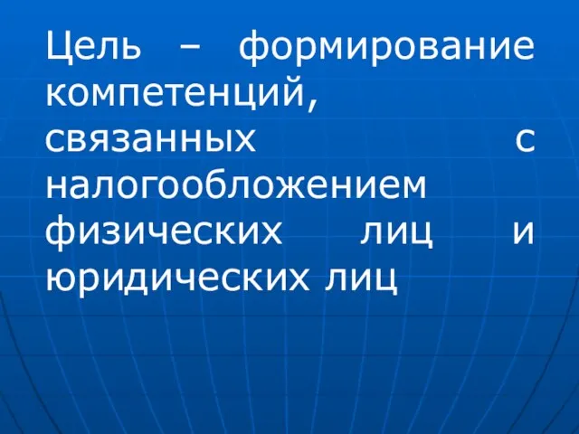 Цель – формирование компетенций, связанных с налогообложением физических лиц и юридических лиц