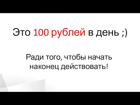 Это 100 рублей в день ;) Ради того, чтобы начать наконец действовать!