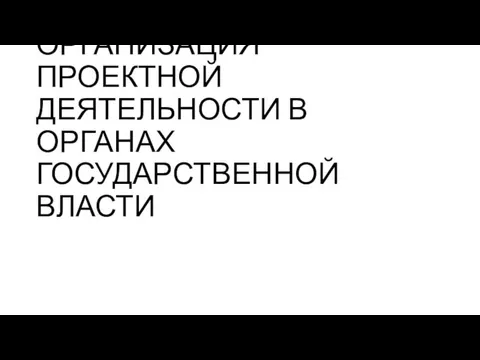 ОРГАНИЗАЦИЯ ПРОЕКТНОЙ ДЕЯТЕЛЬНОСТИ В ОРГАНАХ ГОСУДАРСТВЕННОЙ ВЛАСТИ