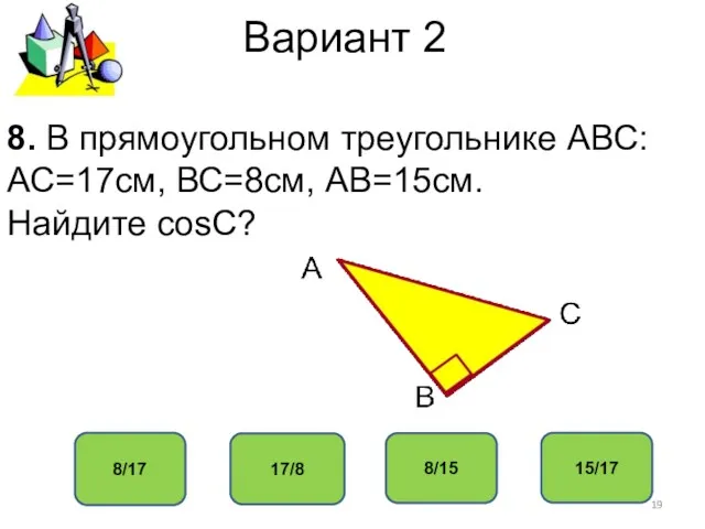 Вариант 2 8/17 17/8 8/15 15/17 8. В прямоугольном треугольнике АВС: АС=17см, ВС=8см, АВ=15см. Найдите соsС?