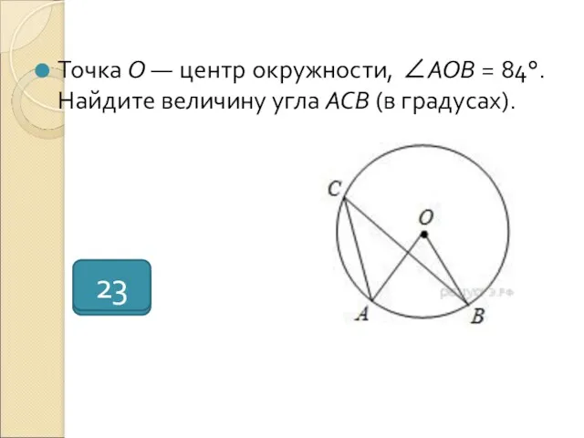 Точка О — центр окружности, ∠AOB = 84°. Найдите величину угла ACB (в градусах). 42 23