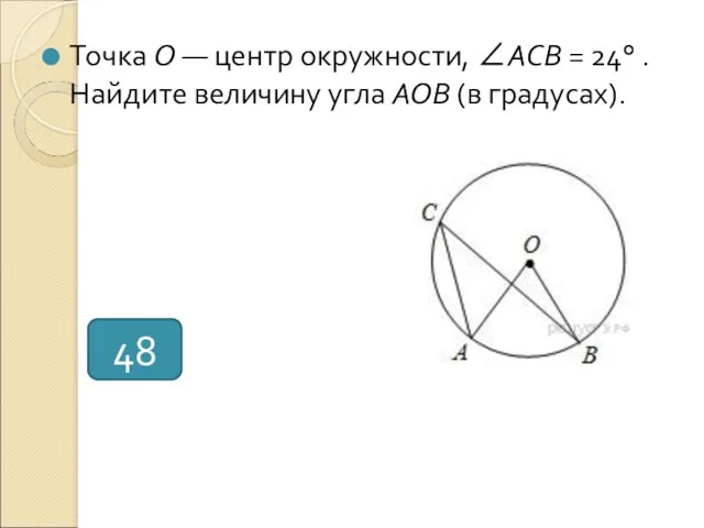 Точка О — центр окружности, ∠ACB = 24° . Найдите величину угла AOB (в градусах). 48