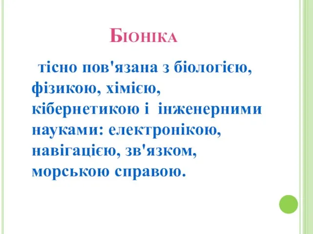 Біоніка тісно пов'язана з біологією, фізикою, хімією, кібернетикою і інженерними науками: електронікою, навігацією, зв'язком, морською справою.