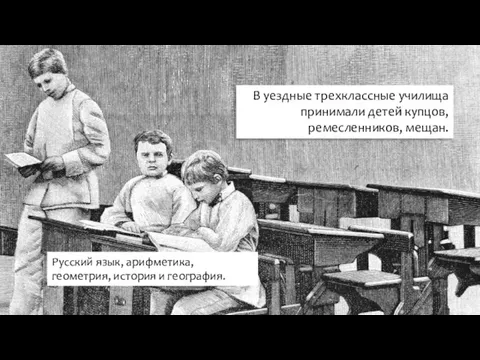 В уездные трехклассные училища принимали детей купцов, ремесленников, мещан. Русский язык, арифметика, геометрия, история и география.