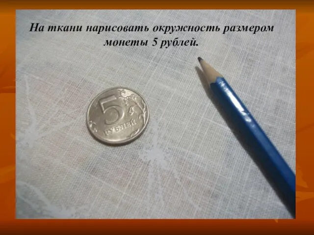На ткани нарисовать окружность размером монеты 5 рублей.