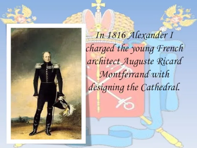 In 1816 Alexander I charged the young French architect Auguste Ricard Montferrand with designing the Cathedral.