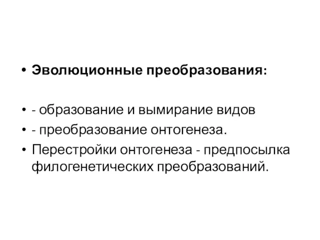 Эволюционные преобразования: - образование и вымирание видов - преобразование онтогенеза. Перестройки онтогенеза - предпосылка филогенетических преобразований.