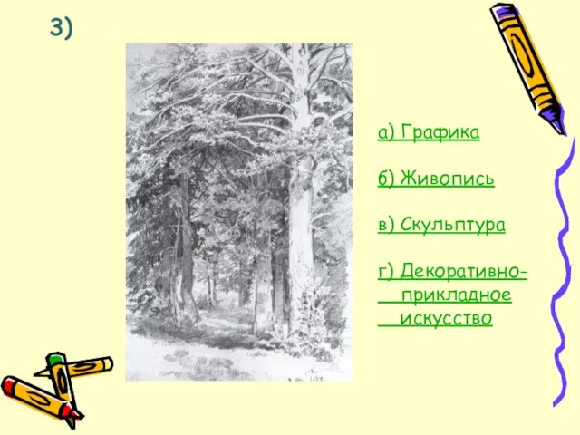 3) а) Графика б) Живопись в) Скульптура г) Декоративно- прикладное искусство