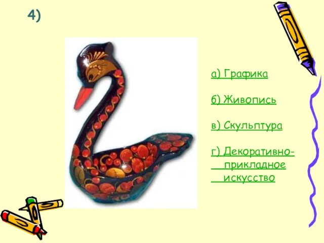 4) а) Графика б) Живопись в) Скульптура г) Декоративно- прикладное искусство