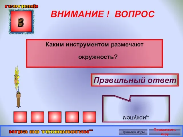 ВНИМАНИЕ ! ВОПРОС Каким инструментом размечают окружность? 3 Правильный ответ циркулем географ игра