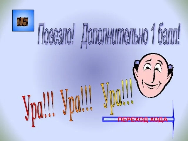 15 Ура!!! Ура!!! Ура!!! Повезло! Дополнительно 1 балл! ПЕРЕХОД ХОДА