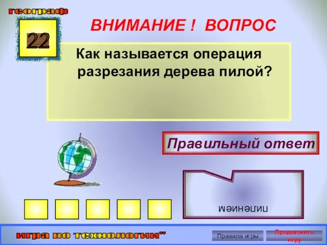 ВНИМАНИЕ ! ВОПРОС Как называется операция разрезания дерева пилой? 22 Правильный ответ пилением