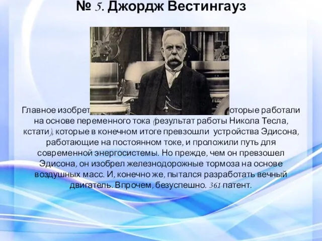 № 5. Джордж Вестингауз Главное изобретение — электрические системы, которые