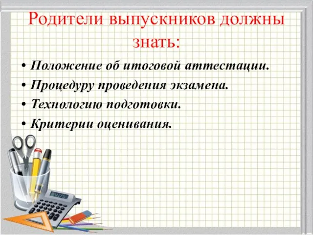 Родители выпускников должны знать: Положение об итоговой аттестации. Процедуру проведения экзамена. Технологию подготовки. Критерии оценивания.