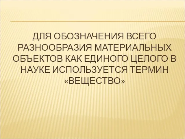 ДЛЯ ОБОЗНАЧЕНИЯ ВСЕГО РАЗНООБРАЗИЯ МАТЕРИАЛЬНЫХ ОБЪЕКТОВ КАК ЕДИНОГО ЦЕЛОГО В НАУКЕ ИСПОЛЬЗУЕТСЯ ТЕРМИН «ВЕЩЕСТВО»