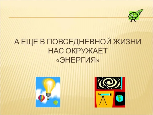 А ЕЩЕ В ПОВСЕДНЕВНОЙ ЖИЗНИ НАС ОКРУЖАЕТ «ЭНЕРГИЯ»