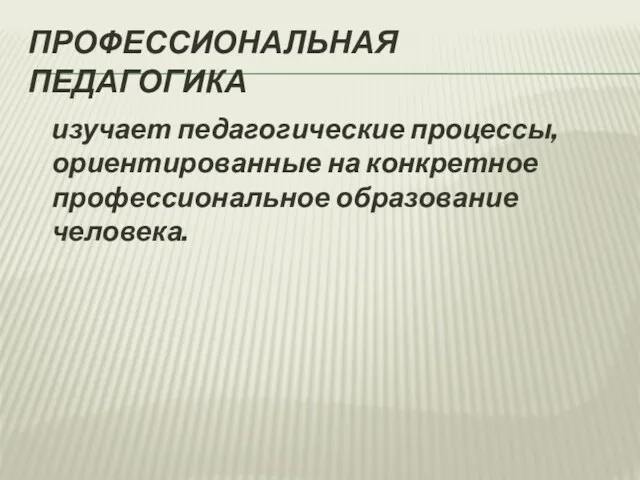 ПРОФЕССИОНАЛЬНАЯ ПЕДАГОГИКА изучает педагогические процессы, ориентированные на конкретное профессиональное образование человека.