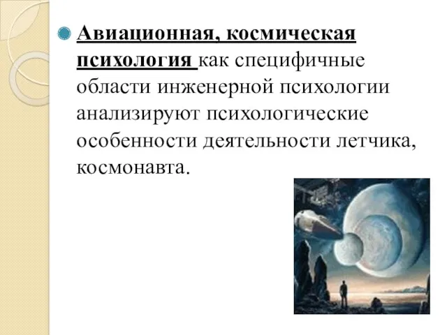 Авиационная, космическая психология как специфичные области инженерной психологии анализируют психологические особенности деятельности летчика, космонавта.