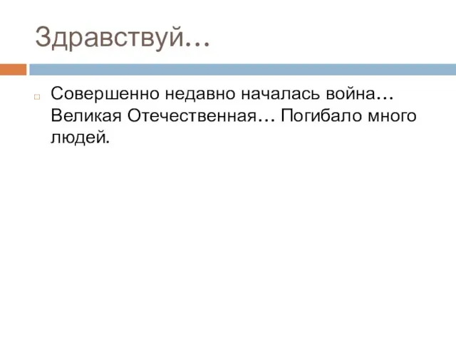 Здравствуй… Совершенно недавно началась война… Великая Отечественная… Погибало много людей.