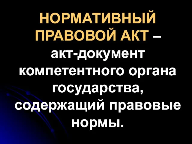 НОРМАТИВНЫЙ ПРАВОВОЙ АКТ – акт-документ компетентного органа государства, содержащий правовые нормы.